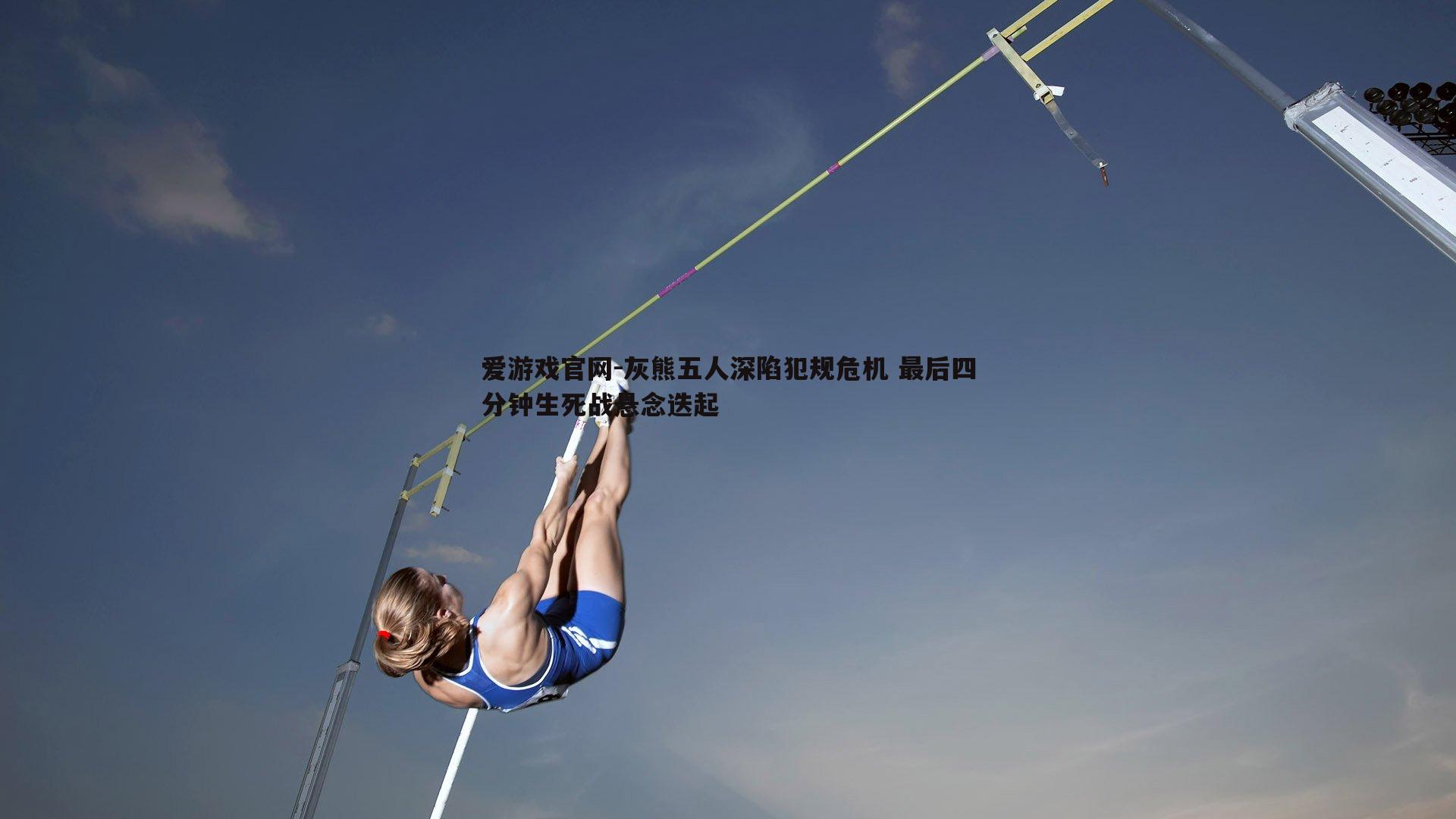 灰熊五人深陷犯规危机 最后四分钟生死战悬念迭起