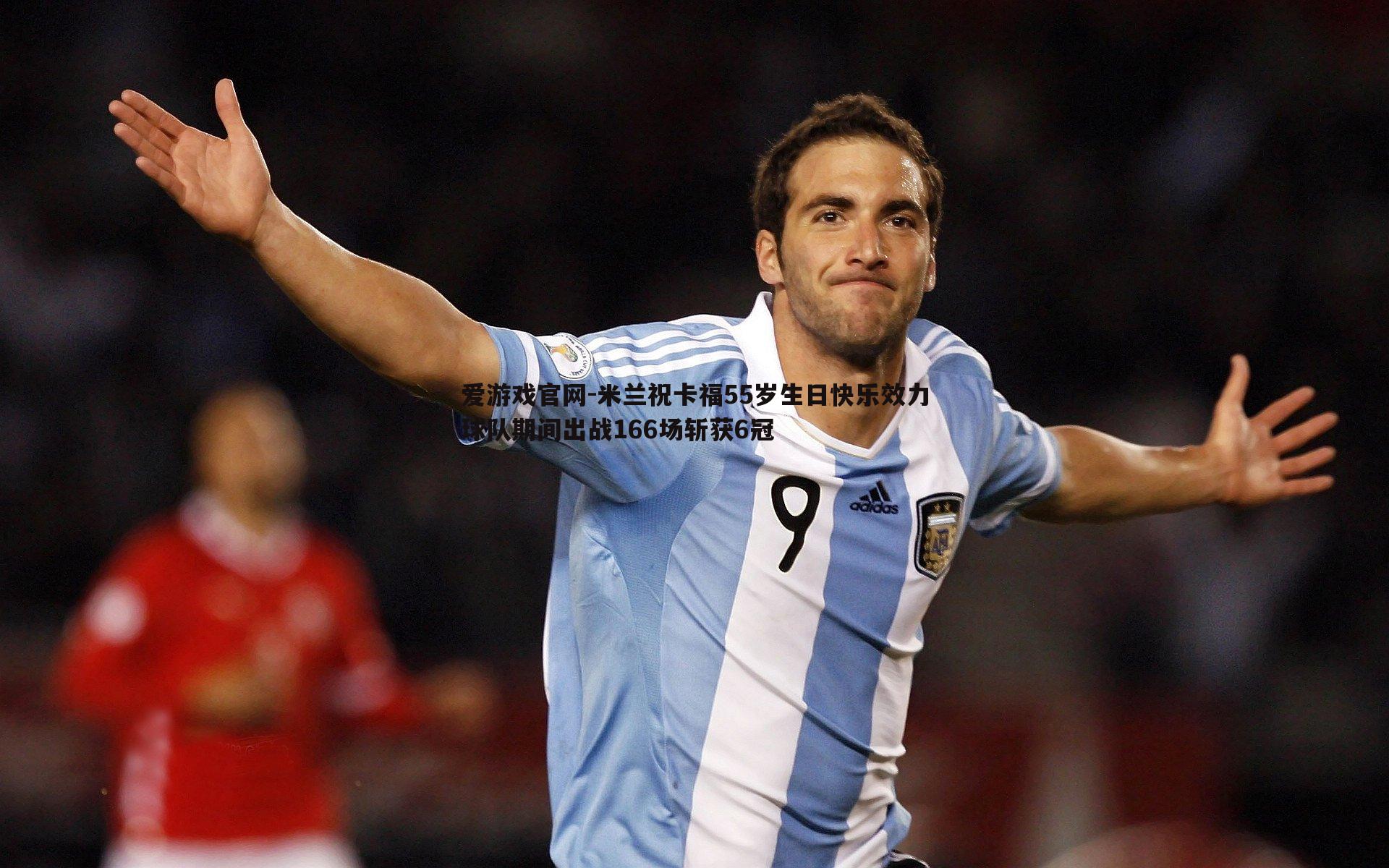 米兰祝卡福55岁生日快乐效力球队期间出战166场斩获6冠