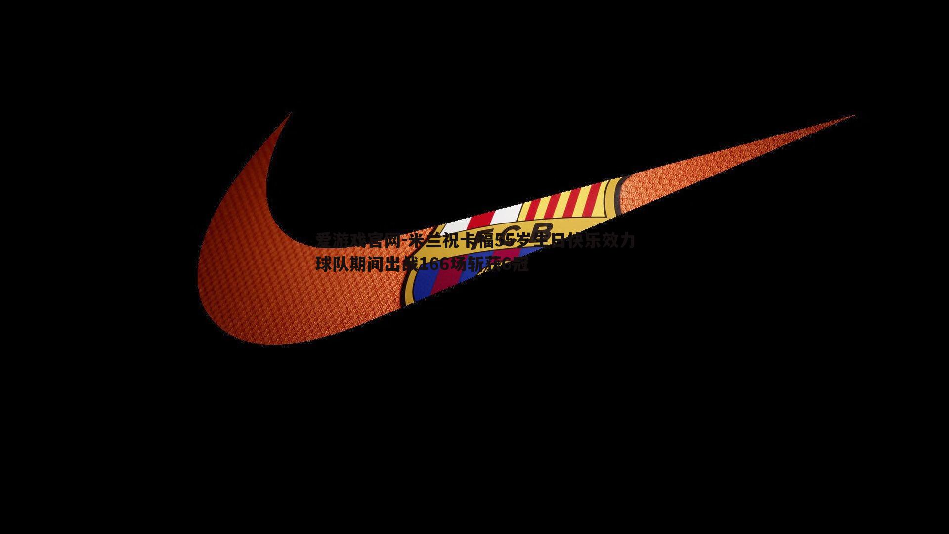 米兰祝卡福55岁生日快乐效力球队期间出战166场斩获6冠